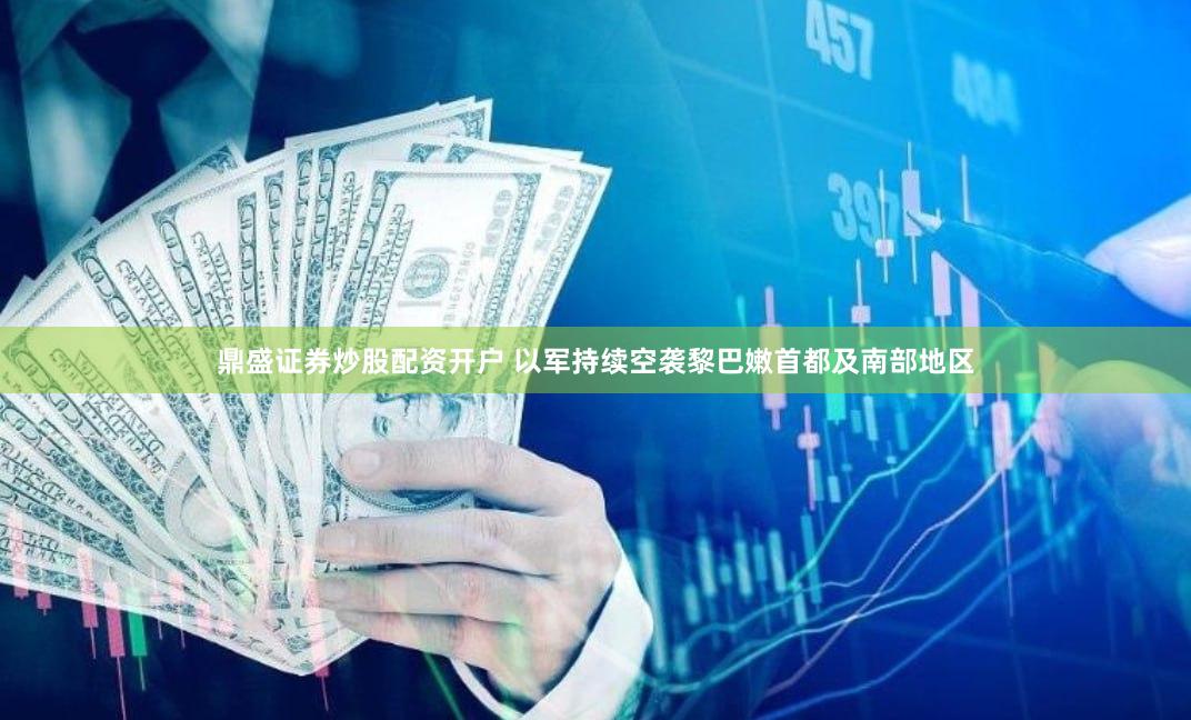 鼎盛证券炒股配资开户 以军持续空袭黎巴嫩首都及南部地区