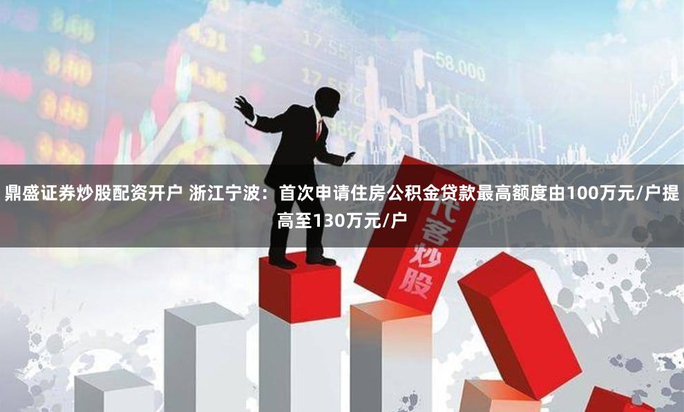 鼎盛证券炒股配资开户 浙江宁波：首次申请住房公积金贷款最高额度由100万元/户提高至130万元/户