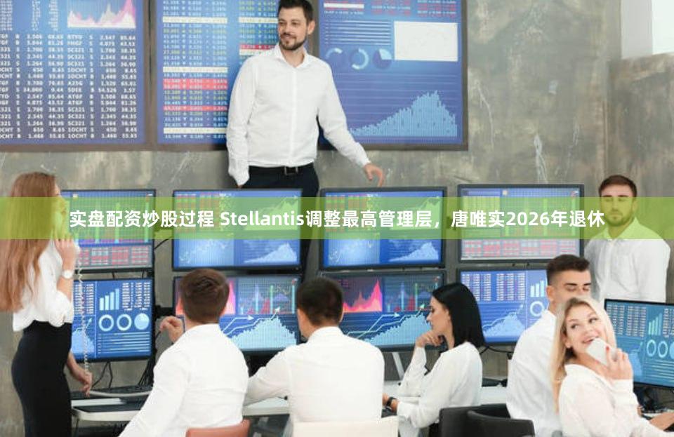实盘配资炒股过程 Stellantis调整最高管理层，唐唯实2026年退休