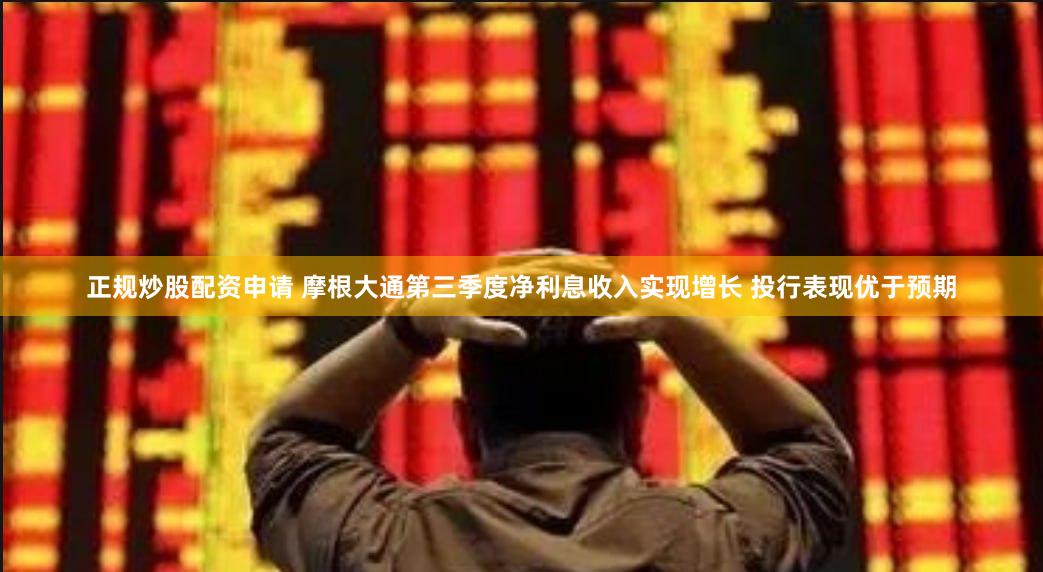 正规炒股配资申请 摩根大通第三季度净利息收入实现增长 投行表现优于预期