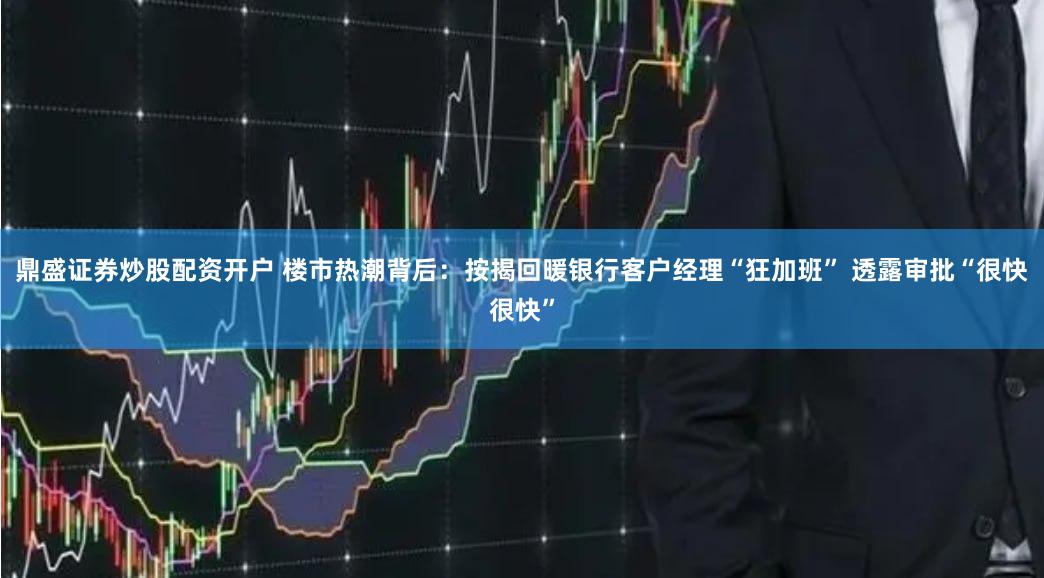 鼎盛证券炒股配资开户 楼市热潮背后：按揭回暖银行客户经理“狂加班” 透露审批“很快很快”