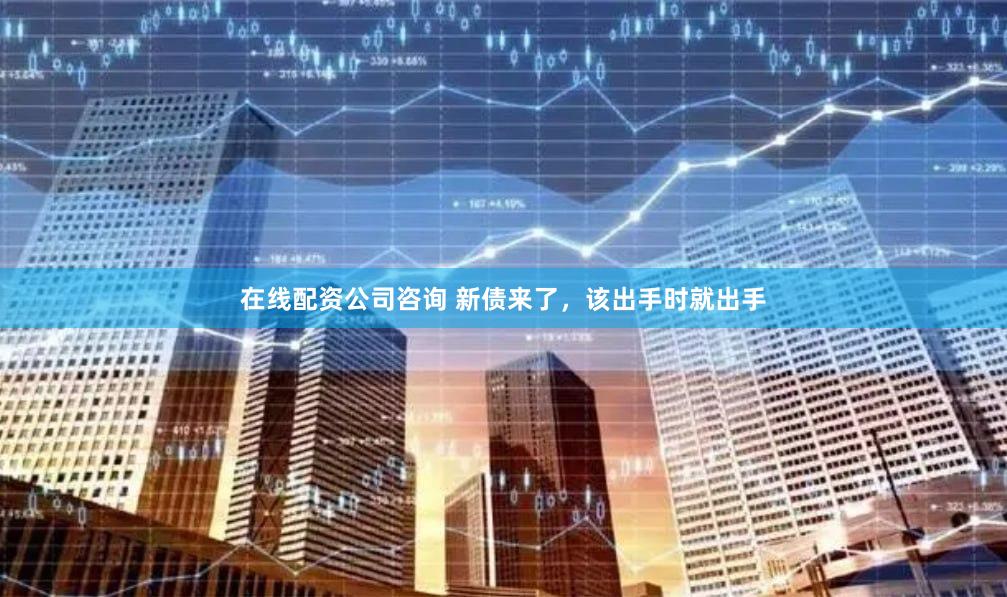 在线配资公司咨询 新债来了，该出手时就出手