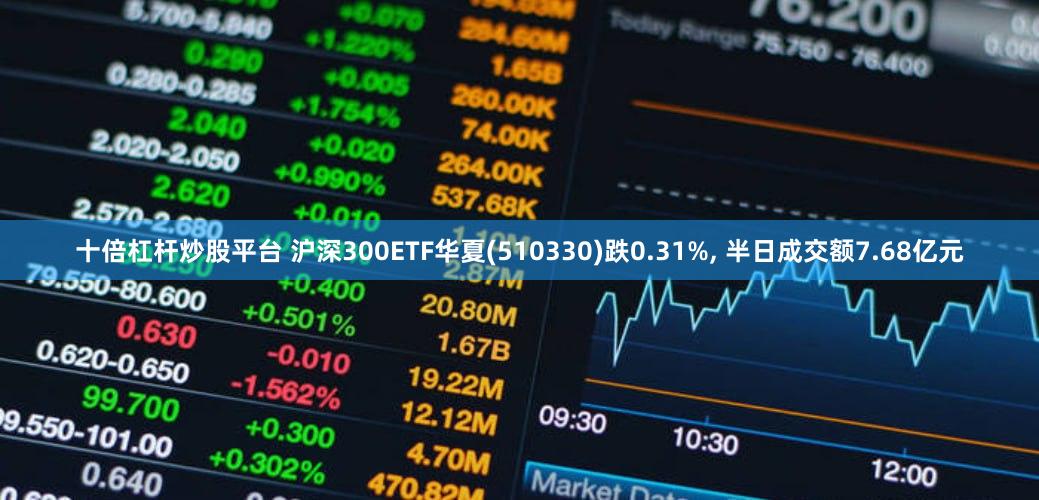 十倍杠杆炒股平台 沪深300ETF华夏(510330)跌0.31%, 半日成交额7.68亿元