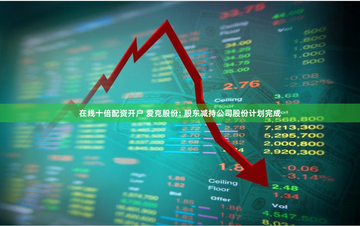 在线十倍配资开户 爱克股份: 股东减持公司股份计划完成