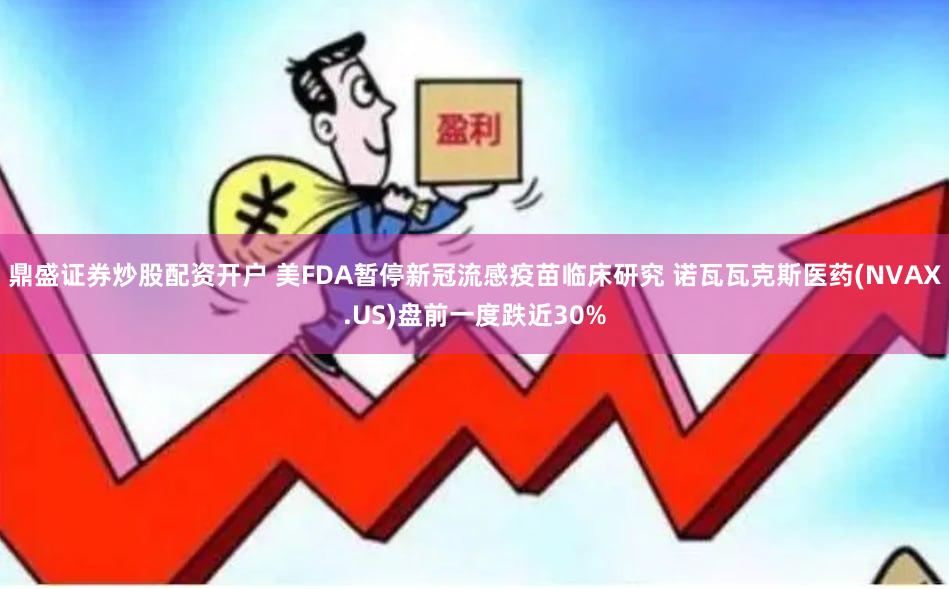 鼎盛证券炒股配资开户 美FDA暂停新冠流感疫苗临床研究 诺瓦瓦克斯医药(NVAX.US)盘前一度跌近30%