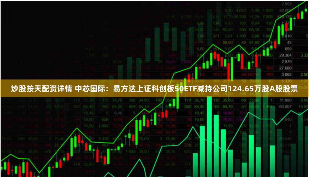 炒股按天配资详情 中芯国际：易方达上证科创板50ETF减持公司124.65万股A股股票