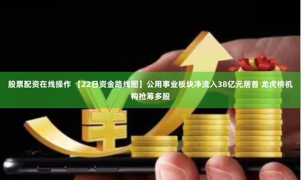 股票配资在线操作 【22日资金路线图】公用事业板块净流入38亿元居首 龙虎榜机构抢筹多股