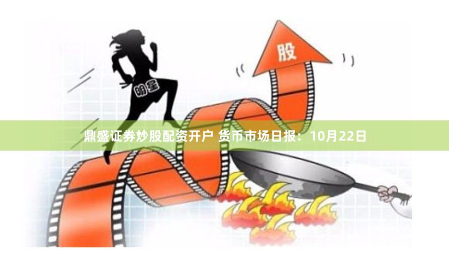 鼎盛证券炒股配资开户 货币市场日报：10月22日