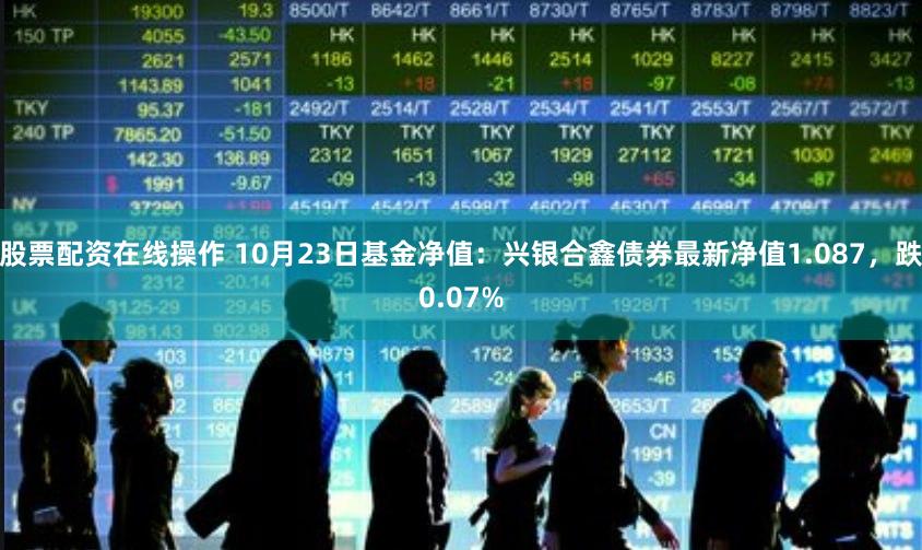 股票配资在线操作 10月23日基金净值：兴银合鑫债券最新净值1.087，跌0.07%