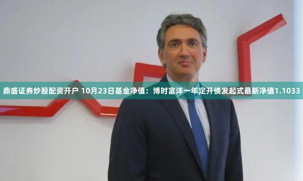 鼎盛证券炒股配资开户 10月23日基金净值：博时富洋一年定开债发起式最新净值1.1033