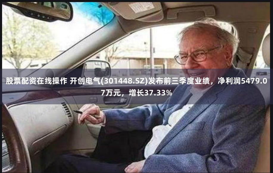 股票配资在线操作 开创电气(301448.SZ)发布前三季度业绩，净利润5479.07万元，增长37.33%