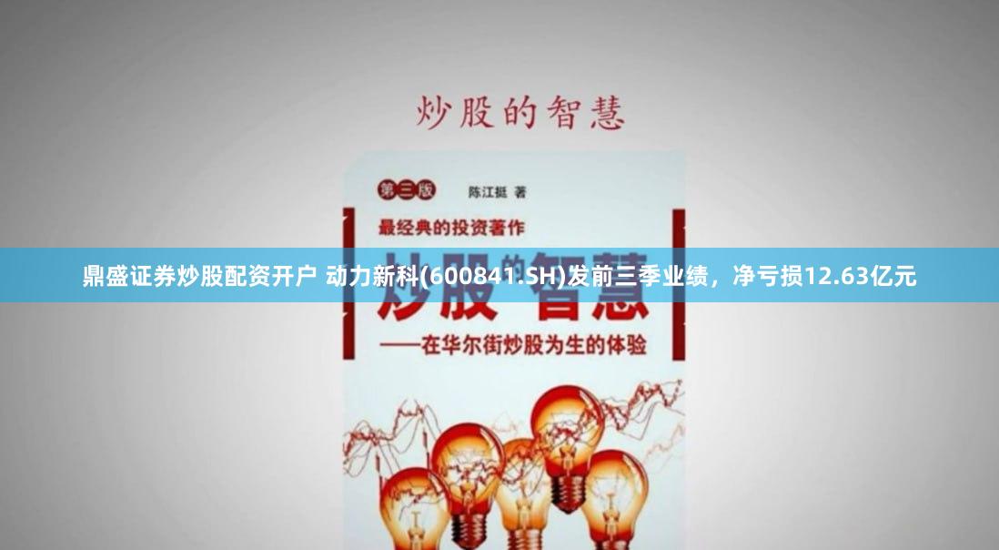 鼎盛证券炒股配资开户 动力新科(600841.SH)发前三季业绩，净亏损12.63亿元