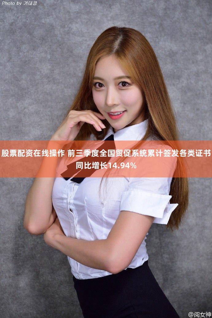 股票配资在线操作 前三季度全国贸促系统累计签发各类证书同比增长14.94%