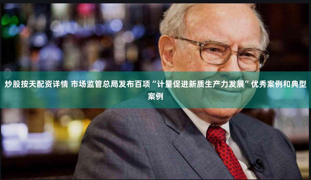 炒股按天配资详情 市场监管总局发布百项“计量促进新质生产力发展”优秀案例和典型案例