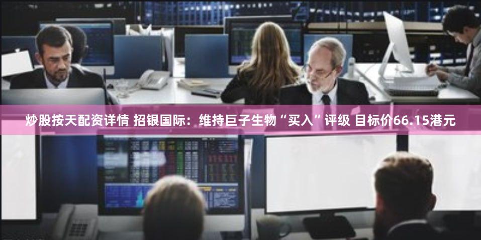 炒股按天配资详情 招银国际：维持巨子生物“买入”评级 目标价66.15港元