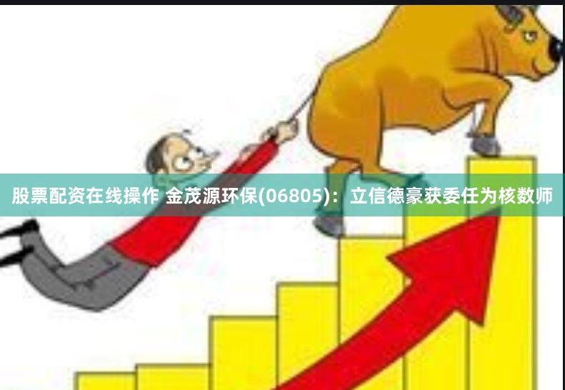 股票配资在线操作 金茂源环保(06805)：立信德豪获委任为核数师