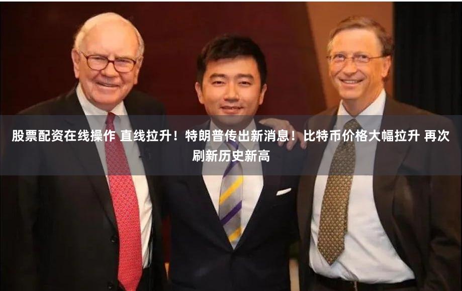 股票配资在线操作 直线拉升！特朗普传出新消息！比特币价格大幅拉升 再次刷新历史新高