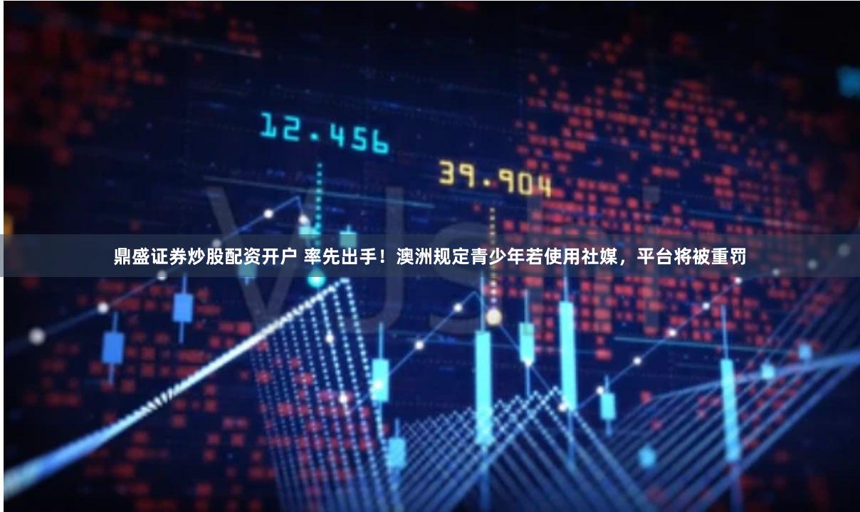 鼎盛证券炒股配资开户 率先出手！澳洲规定青少年若使用社媒，平台将被重罚