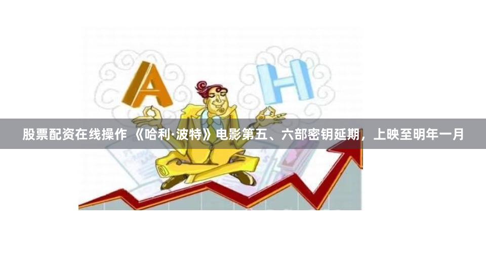 股票配资在线操作 《哈利·波特》电影第五、六部密钥延期，上映至明年一月