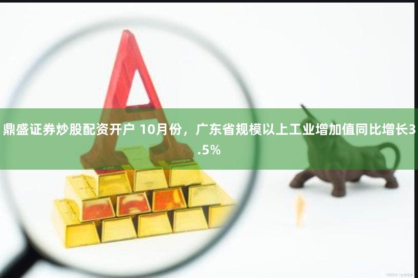 鼎盛证券炒股配资开户 10月份，广东省规模以上工业增加值同比增长3.5%