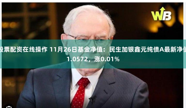 股票配资在线操作 11月26日基金净值：民生加银鑫元纯债A最新净值1.0572，涨0.01%