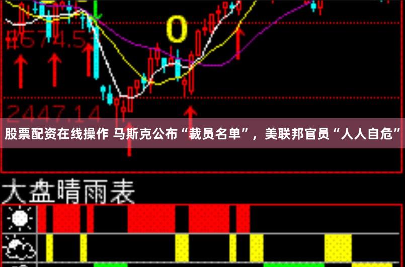 股票配资在线操作 马斯克公布“裁员名单”，美联邦官员“人人自危”