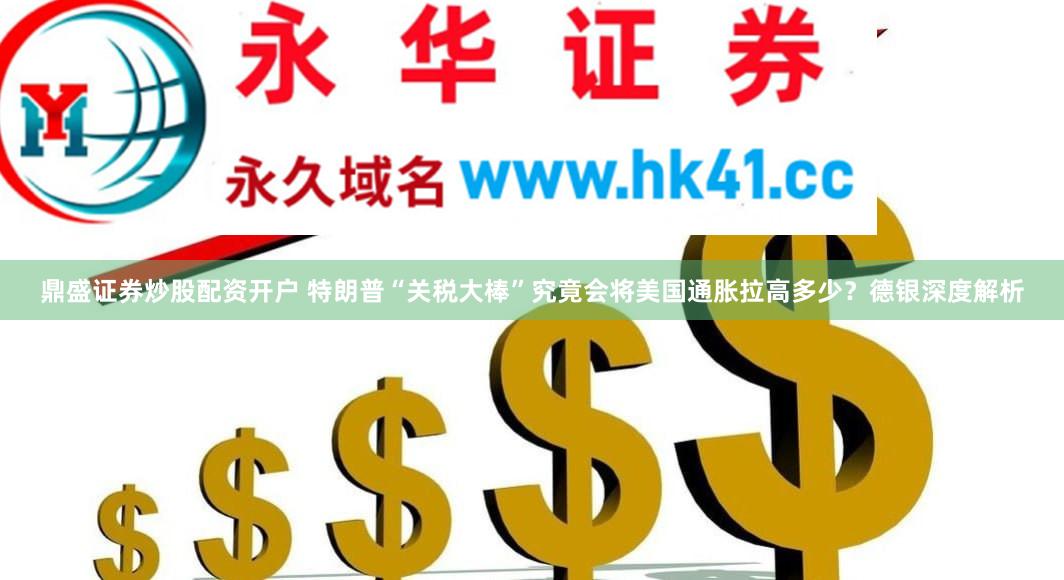 鼎盛证券炒股配资开户 特朗普“关税大棒”究竟会将美国通胀拉高多少？德银深度解析