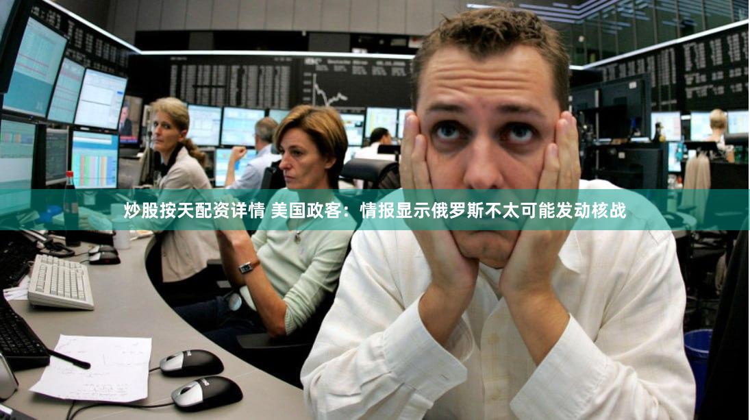 炒股按天配资详情 美国政客：情报显示俄罗斯不太可能发动核战