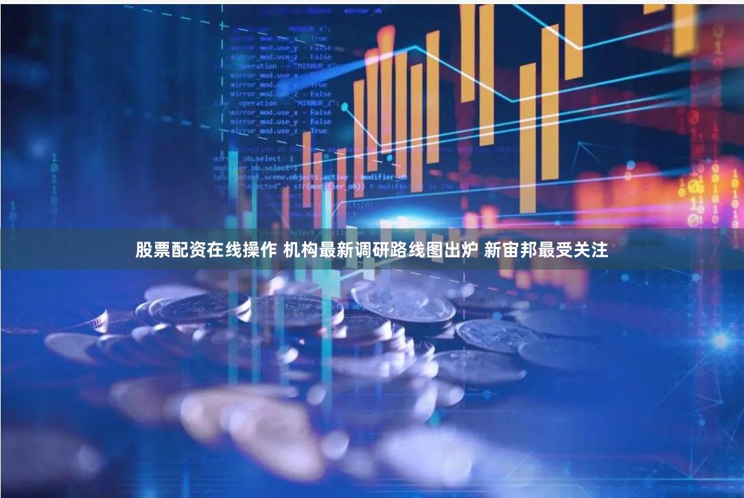 股票配资在线操作 机构最新调研路线图出炉 新宙邦最受关注