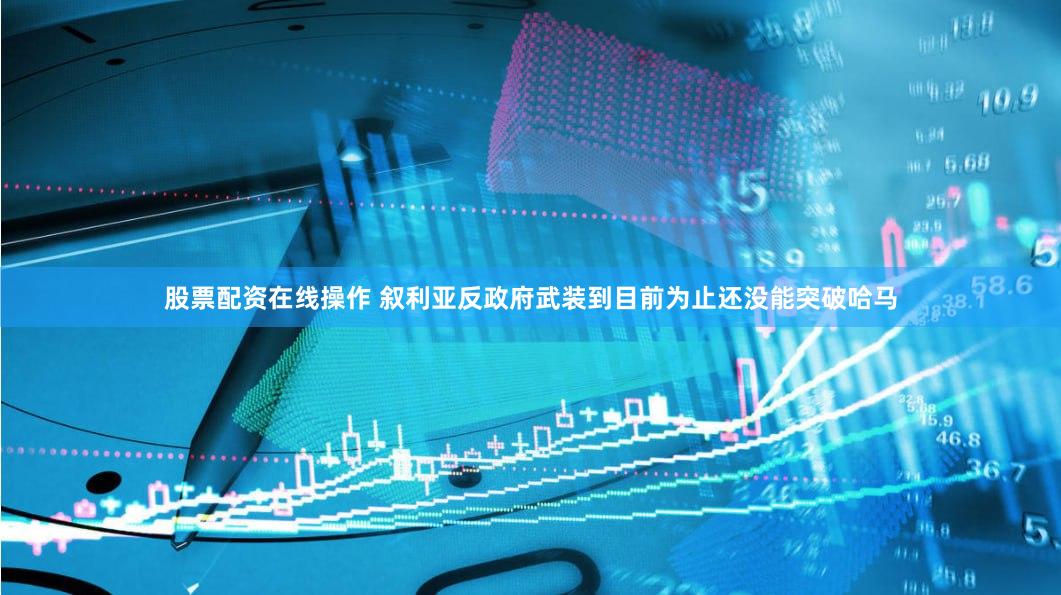 股票配资在线操作 叙利亚反政府武装到目前为止还没能突破哈马