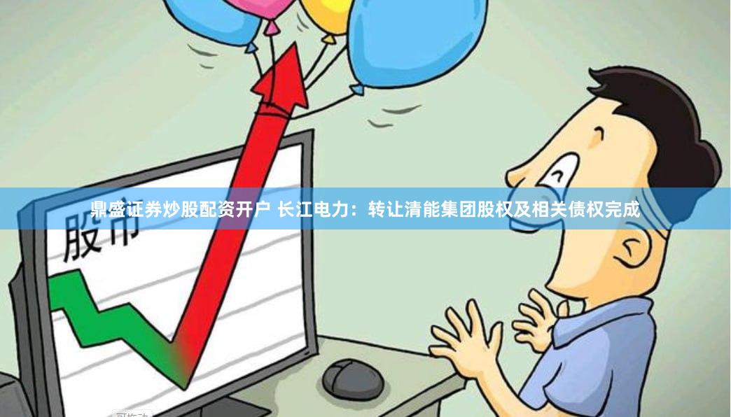 鼎盛证券炒股配资开户 长江电力：转让清能集团股权及相关债权完成
