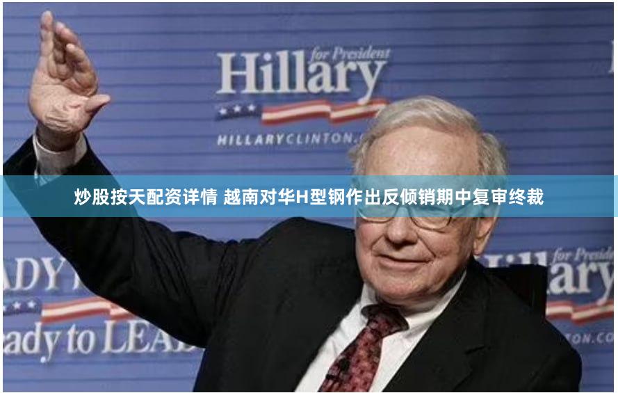 炒股按天配资详情 越南对华H型钢作出反倾销期中复审终裁