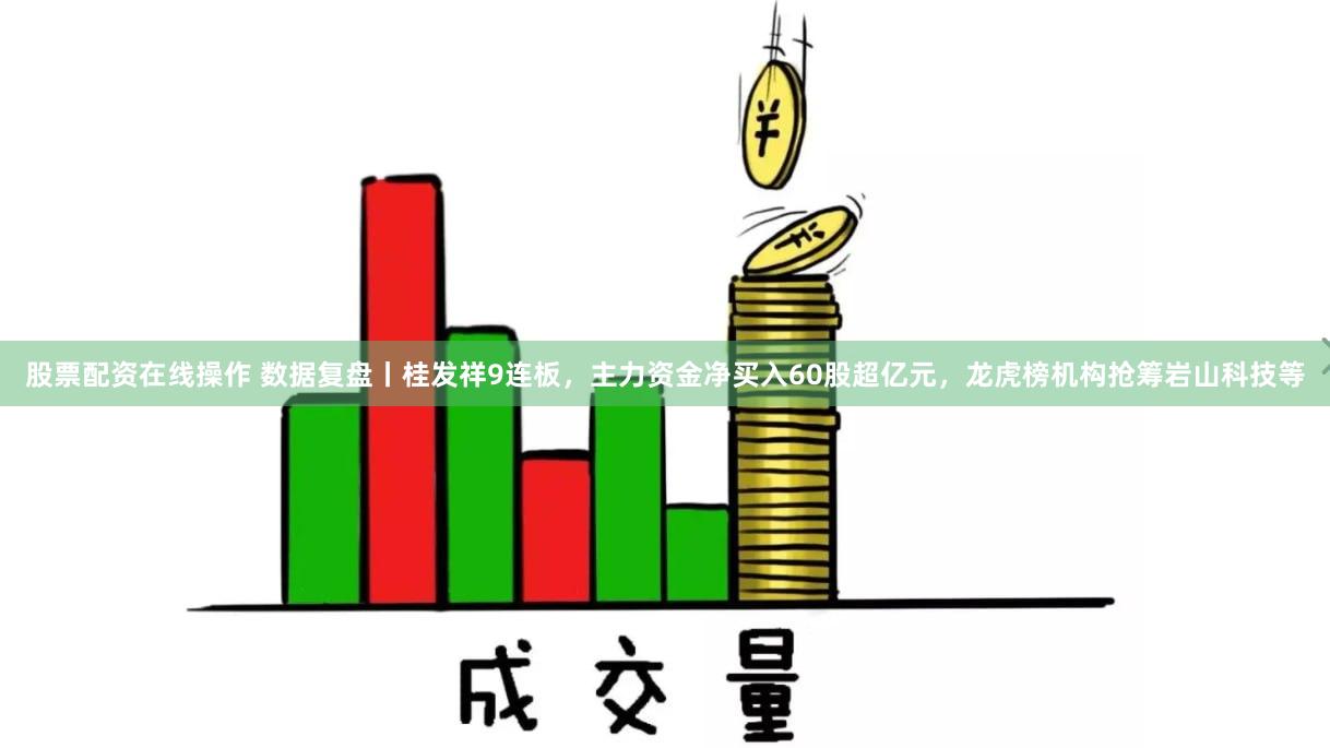 股票配资在线操作 数据复盘丨桂发祥9连板，主力资金净买入60股超亿元，龙虎榜机构抢筹岩山科技等