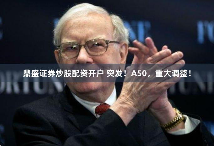 鼎盛证券炒股配资开户 突发！A50，重大调整！