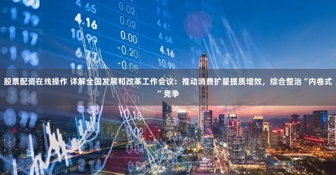 股票配资在线操作 详解全国发展和改革工作会议：推动消费扩量提质增效，综合整治“内卷式”竞争