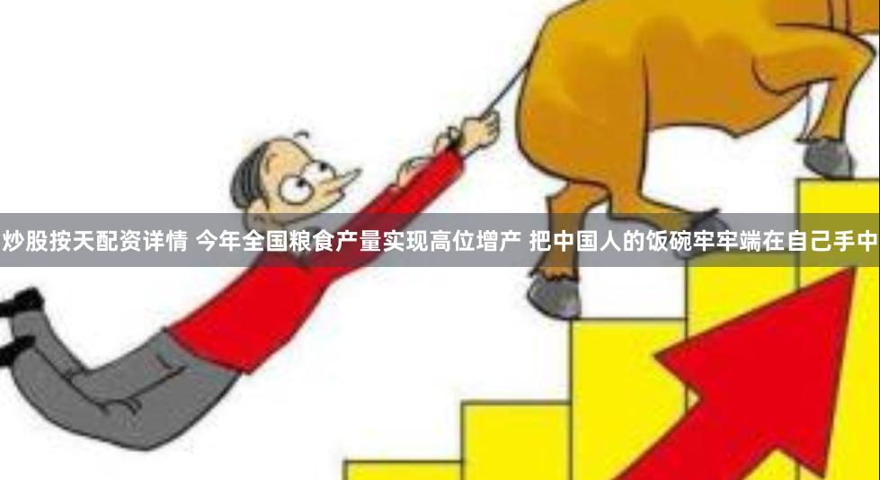 炒股按天配资详情 今年全国粮食产量实现高位增产 把中国人的饭碗牢牢端在自己手中