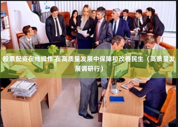 股票配资在线操作 在高质量发展中保障和改善民生（高质量发展调研行）