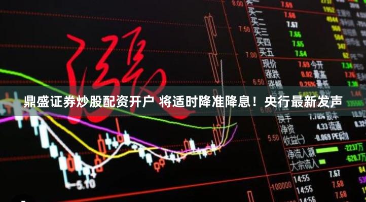 鼎盛证券炒股配资开户 将适时降准降息！央行最新发声