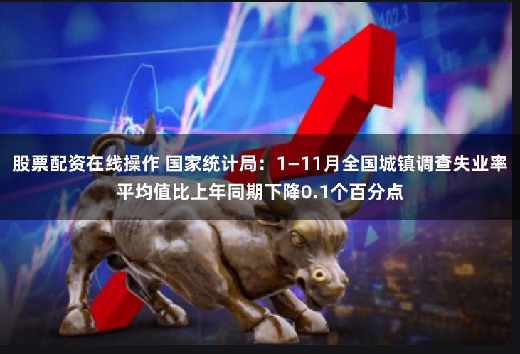 股票配资在线操作 国家统计局：1—11月全国城镇调查失业率平均值比上年同期下降0.1个百分点