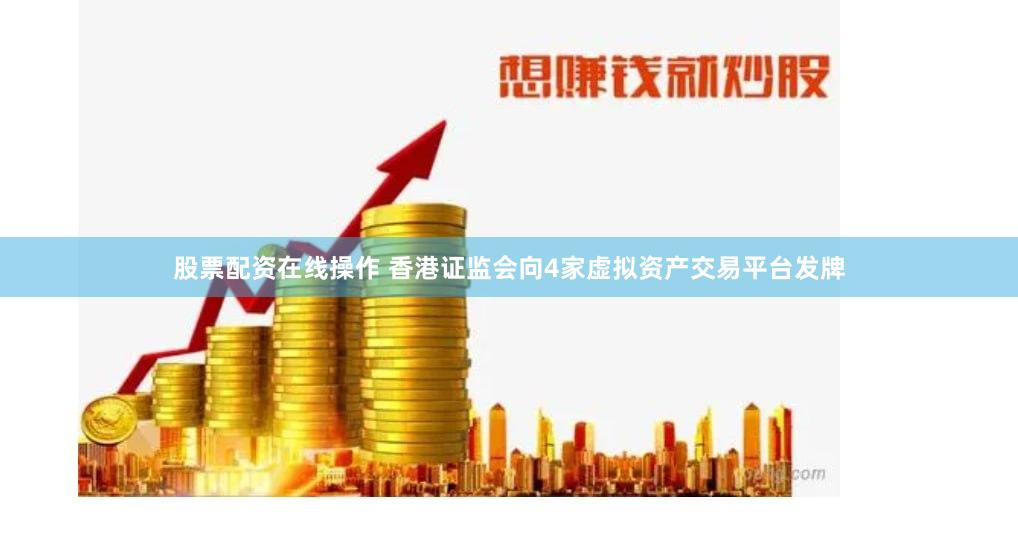 股票配资在线操作 香港证监会向4家虚拟资产交易平台发牌