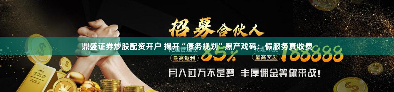 鼎盛证券炒股配资开户 揭开“债务规划”黑产戏码：假服务真收费