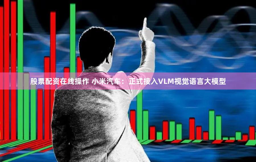 股票配资在线操作 小米汽车：正式接入VLM视觉语言大模型
