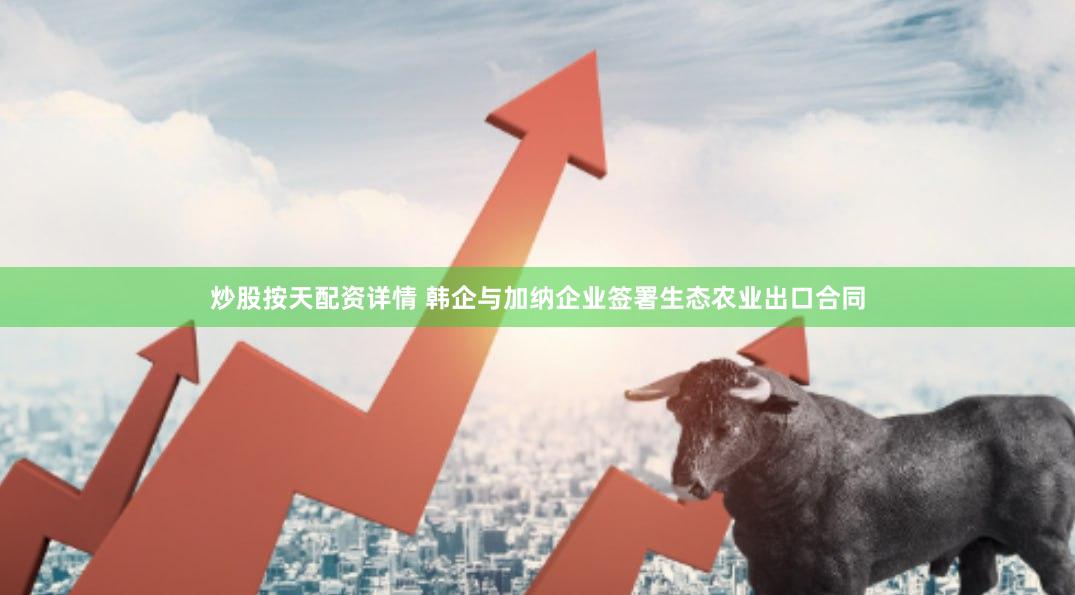 炒股按天配资详情 韩企与加纳企业签署生态农业出口合同