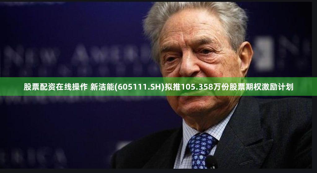 股票配资在线操作 新洁能(605111.SH)拟推105.358万份股票期权激励计划