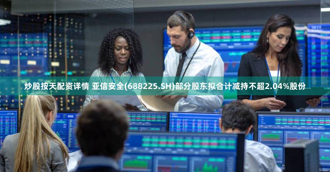 炒股按天配资详情 亚信安全(688225.SH)部分股东拟合计减持不超2.04%股份