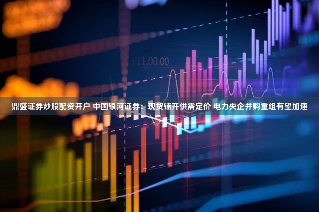 鼎盛证券炒股配资开户 中国银河证券：现货铺开供需定价 电力央企并购重组有望加速