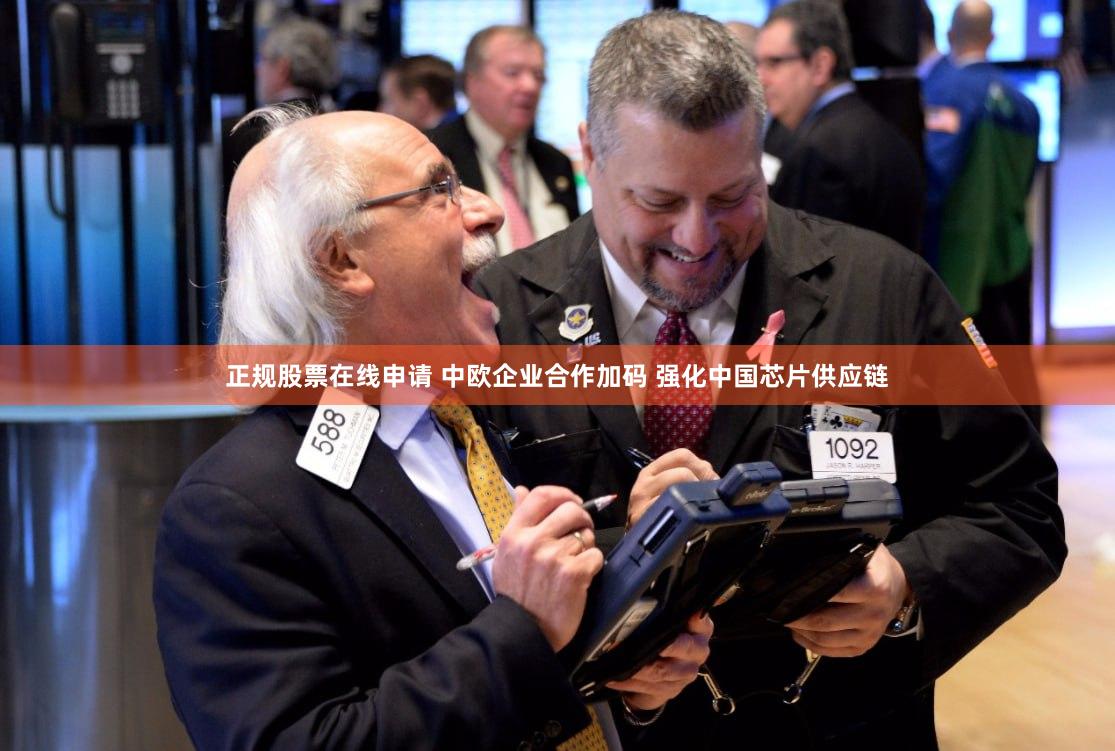 正规股票在线申请 中欧企业合作加码 强化中国芯片供应链