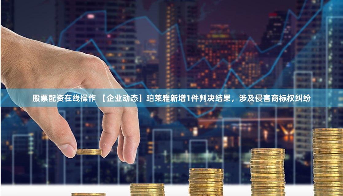 股票配资在线操作 【企业动态】珀莱雅新增1件判决结果，涉及侵害商标权纠纷