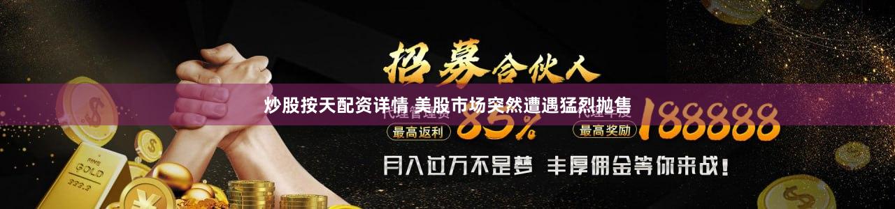 炒股按天配资详情 美股市场突然遭遇猛烈抛售