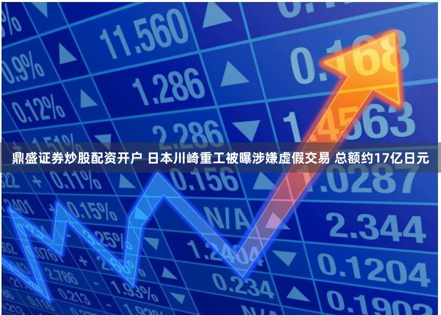 鼎盛证券炒股配资开户 日本川崎重工被曝涉嫌虚假交易 总额约17亿日元